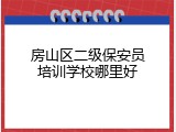 房山区二级保安员培训学校哪里好