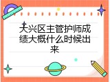 大兴区主管护师成绩大概什么时候出来