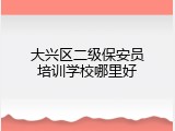 大兴区二级保安员培训学校哪里好