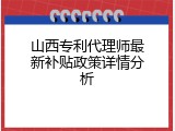 山西专利代理师最新补贴政策详情分析