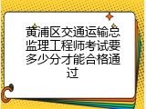 黄浦区交通运输总监理工程师考试要多少分才能合格通过