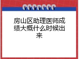 房山区助理医师成绩大概什么时候出来