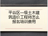 平谷区一级土木建筑造价工程师怎么报名培训费用