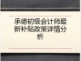 承德初级会计师最新补贴政策详情分析