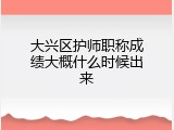 大兴区护师职称成绩大概什么时候出来