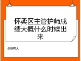 怀柔区主管护师成绩大概什么时候出来
