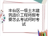丰台区一级土木建筑造价工程师报考要怎么考试何时考试