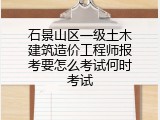 石景山区一级土木建筑造价工程师报考要怎么考试何时考试