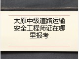 太原中级道路运输安全工程师证在哪里报考