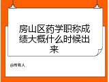 房山区药学职称成绩大概什么时候出来