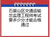 石景山区交通运输总监理工程师考试要多少分才能合格通过