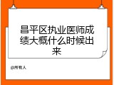 昌平区执业医师成绩大概什么时候出来
