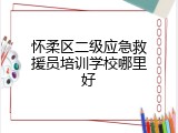 怀柔区二级应急救援员培训学校哪里好