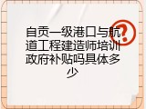 自贡一级港口与航道工程建造师培训政府补贴吗具体多少