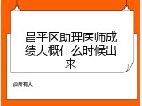 昌平区助理医师成绩大概什么时候出来