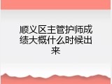 顺义区主管护师成绩大概什么时候出来