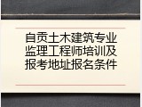 自贡土木建筑专业监理工程师培训及报考地址报名条件
