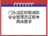门头沟区初级消防安全管理员证报考具体要求