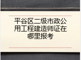 平谷区二级市政公用工程建造师证在哪里报考