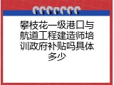 攀枝花一级港口与航道工程建造师培训政府补贴吗具体多少