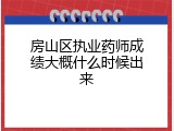 房山区执业药师成绩大概什么时候出来