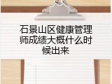 石景山区健康管理师成绩大概什么时候出来