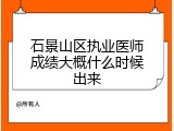 石景山区执业医师成绩大概什么时候出来