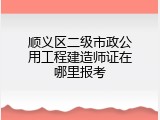 顺义区二级市政公用工程建造师证在哪里报考