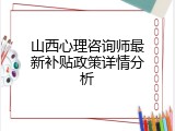 山西心理咨询师最新补贴政策详情分析