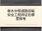 衡水中级道路运输安全工程师证在哪里报考