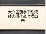 大兴区药学职称成绩大概什么时候出来