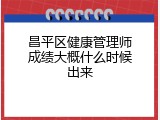 昌平区健康管理师成绩大概什么时候出来