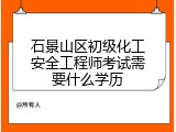石景山区初级化工安全工程师考试需要什么学历