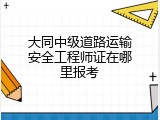 大同中级道路运输安全工程师证在哪里报考