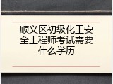 顺义区初级化工安全工程师考试需要什么学历