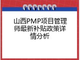 山西PMP项目管理师最新补贴政策详情分析