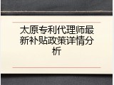 太原专利代理师最新补贴政策详情分析