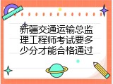 新疆交通运输总监理工程师考试要多少分才能合格通过