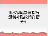 衡水家庭教育指导最新补贴政策详情分析