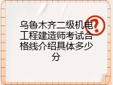 乌鲁木齐二级机电工程建造师考试合格线介绍具体多少分