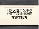 门头沟区二级市政公用工程建造师证在哪里报考