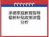 承德家庭教育指导最新补贴政策详情分析
