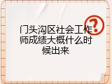 门头沟区社会工作师成绩大概什么时候出来