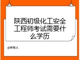 陕西初级化工安全工程师考试需要什么学历
