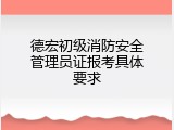 德宏初级消防安全管理员证报考具体要求