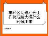 丰台区助理社会工作师成绩大概什么时候出来