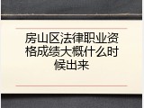 房山区法律职业资格成绩大概什么时候出来
