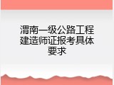 渭南一级公路工程建造师证报考具体要求