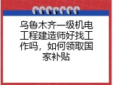 乌鲁木齐一级机电工程建造师好找工作吗，如何领取国家补贴