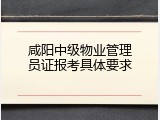 咸阳中级物业管理员证报考具体要求